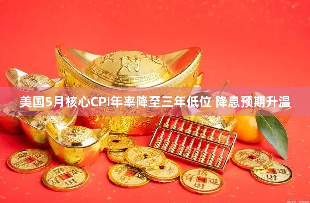 美国5月核心CPI年率降至三年低位 降息预期升温