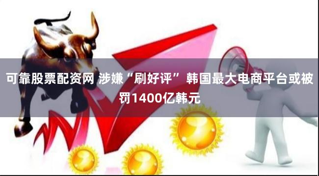 可靠股票配资网 涉嫌“刷好评” 韩国最大电商平台或被罚1400亿韩元