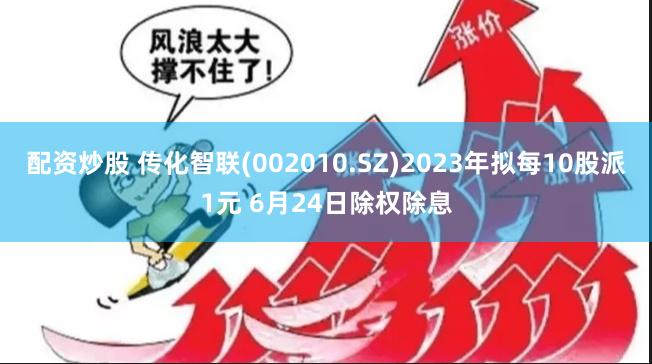 配资炒股 传化智联(002010.SZ)2023年拟每10股派1元 6月24日除权除息