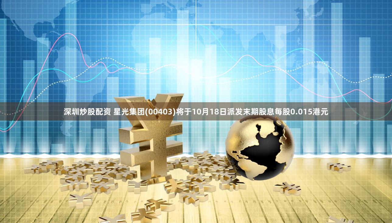 深圳炒股配资 星光集团(00403)将于10月18日派发末期股息每股0.015港元
