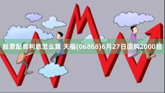 股票配资利息怎么算 天福(06868)6月27日回购2000股