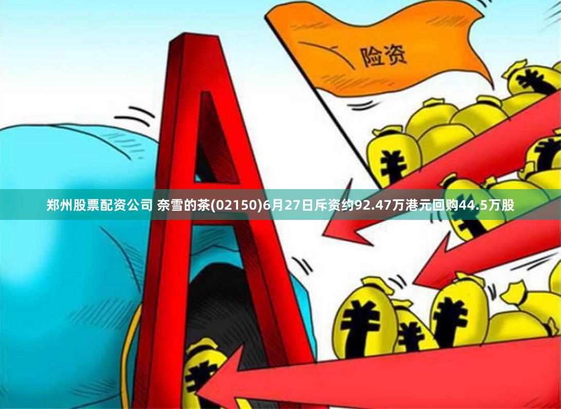 郑州股票配资公司 奈雪的茶(02150)6月27日斥资约92.47万港元回购44.5万股