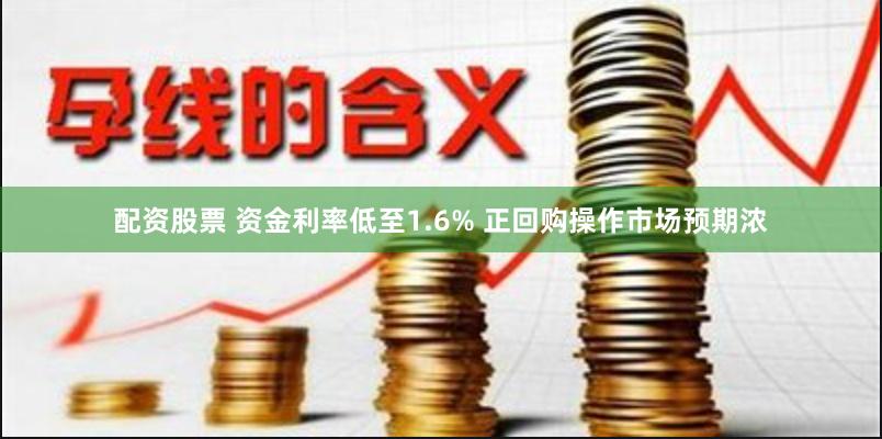 配资股票 资金利率低至1.6% 正回购操作市场预期浓