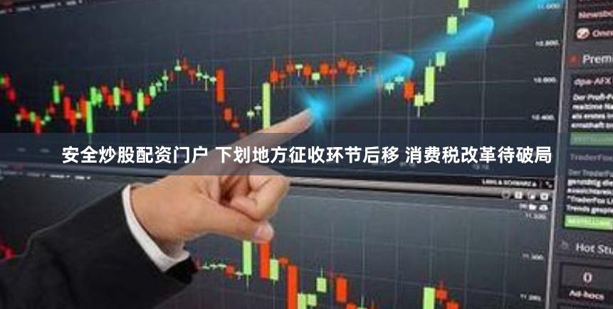 安全炒股配资门户 下划地方征收环节后移 消费税改革待破局