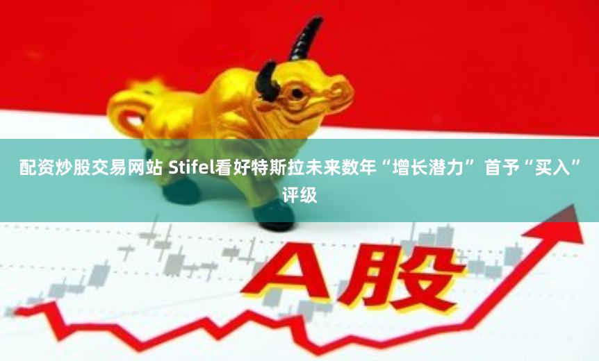 配资炒股交易网站 Stifel看好特斯拉未来数年“增长潜力” 首予“买入”评级