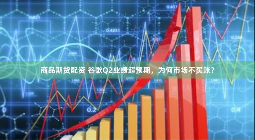 商品期货配资 谷歌Q2业绩超预期，为何市场不买账？