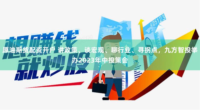 原油期货配资开户 讲政策、谈宏观、聊行业、寻拐点，九方智投举办2023年中投策会