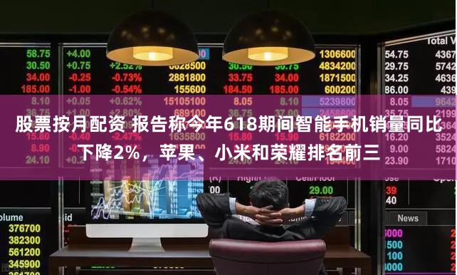 股票按月配资 报告称今年618期间智能手机销量同比下降2%，苹果、小米和荣耀排名前三