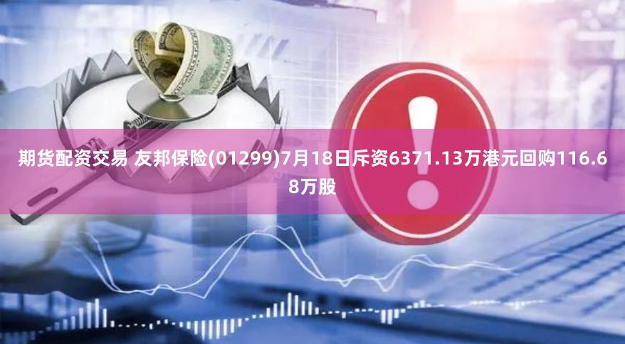 期货配资交易 友邦保险(01299)7月18日斥资6371.13万港元回购116.68万股