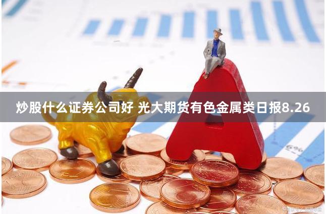 炒股什么证券公司好 光大期货有色金属类日报8.26