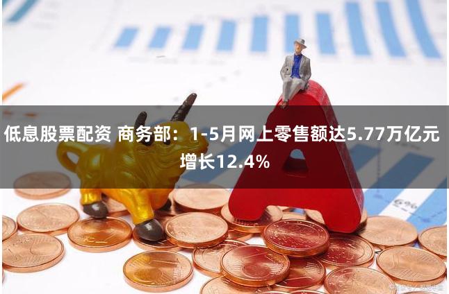 低息股票配资 商务部：1-5月网上零售额达5.77万亿元 增长12.4%