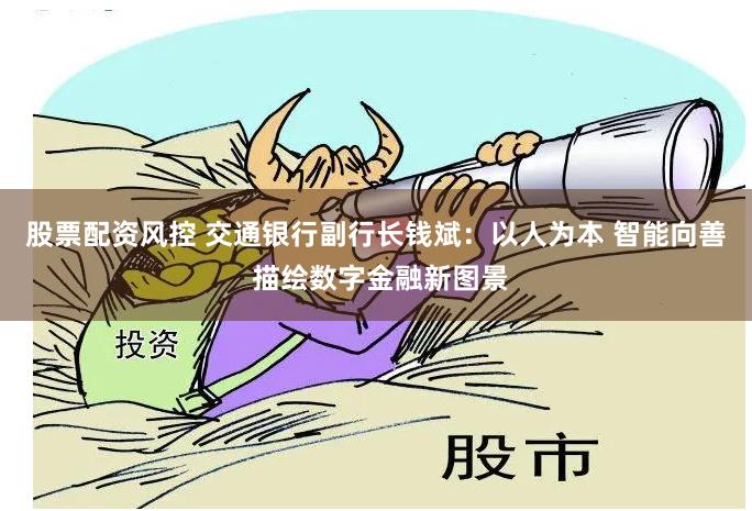 股票配资风控 交通银行副行长钱斌：以人为本 智能向善 描绘数字金融新图景