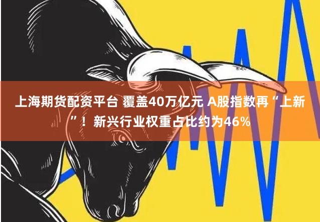 上海期货配资平台 覆盖40万亿元 A股指数再“上新”！新兴行业权重占比约为46%