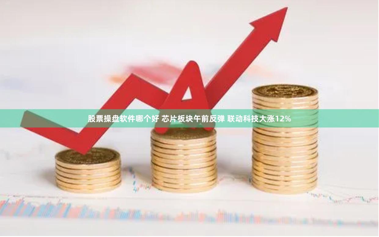 股票操盘软件哪个好 芯片板块午前反弹 联动科技大涨12%