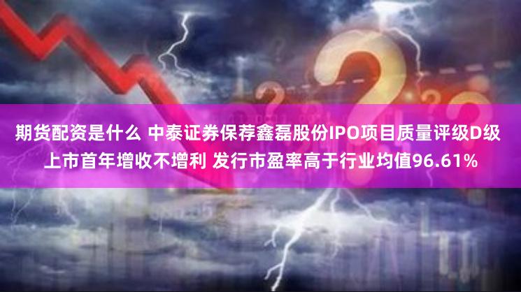 期货配资是什么 中泰证券保荐鑫磊股份IPO项目质量评级D级 上市首年增收不增利 发行市盈率高于行业均值96.61%