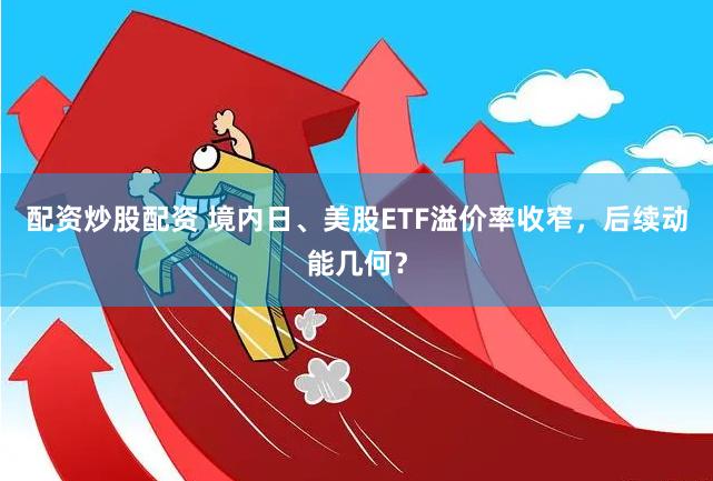 配资炒股配资 境内日、美股ETF溢价率收窄，后续动能几何？