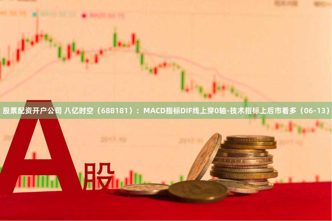 股票配资开户公司 八亿时空（688181）：MACD指标DIF线上穿0轴-技术指标上后市看多（06-13）