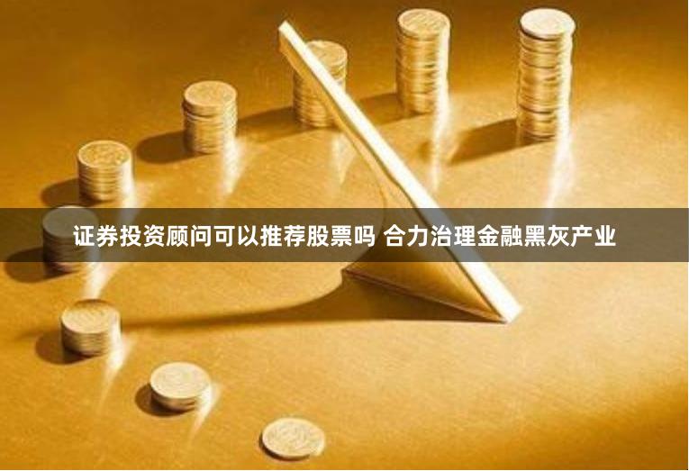 证券投资顾问可以推荐股票吗 合力治理金融黑灰产业