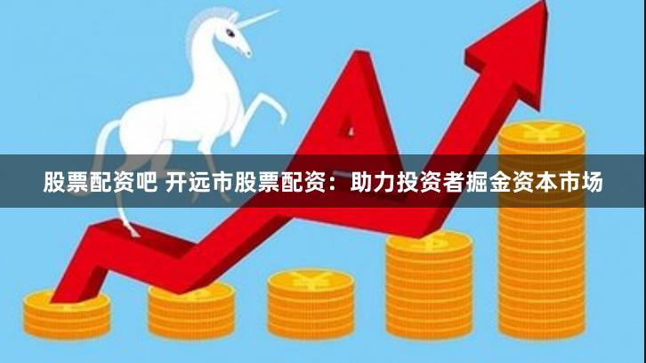 股票配资吧 开远市股票配资：助力投资者掘金资本市场