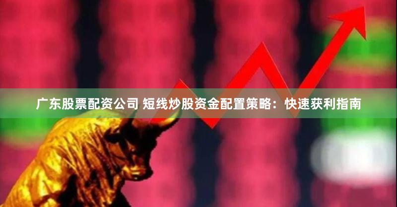 广东股票配资公司 短线炒股资金配置策略：快速获利指南