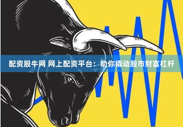 配资股牛网 网上配资平台：助你撬动股市财富杠杆