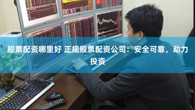 股票配资哪里好 正规股票配资公司：安全可靠，助力投资