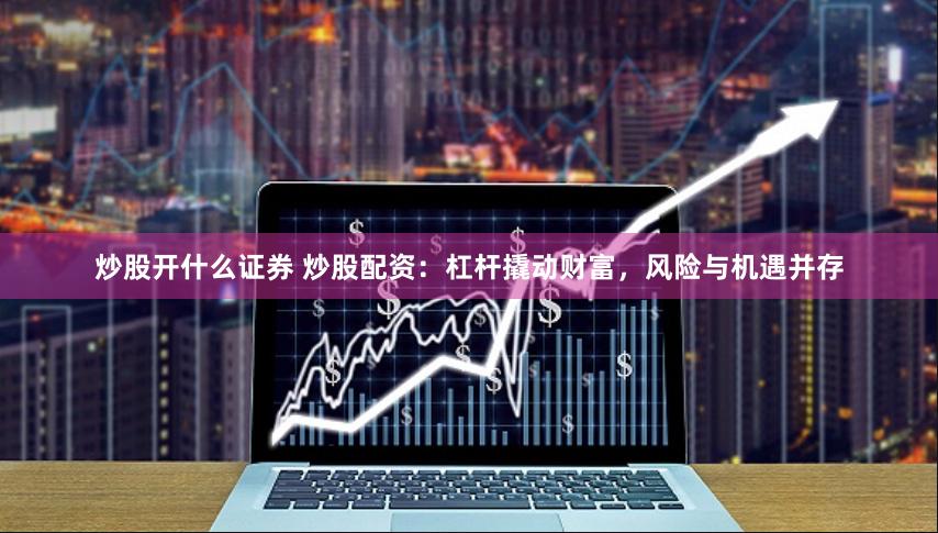 炒股开什么证券 炒股配资：杠杆撬动财富，风险与机遇并存