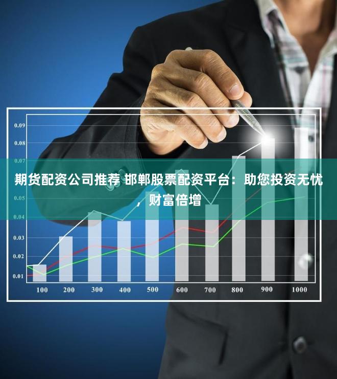 期货配资公司推荐 邯郸股票配资平台：助您投资无忧，财富倍增