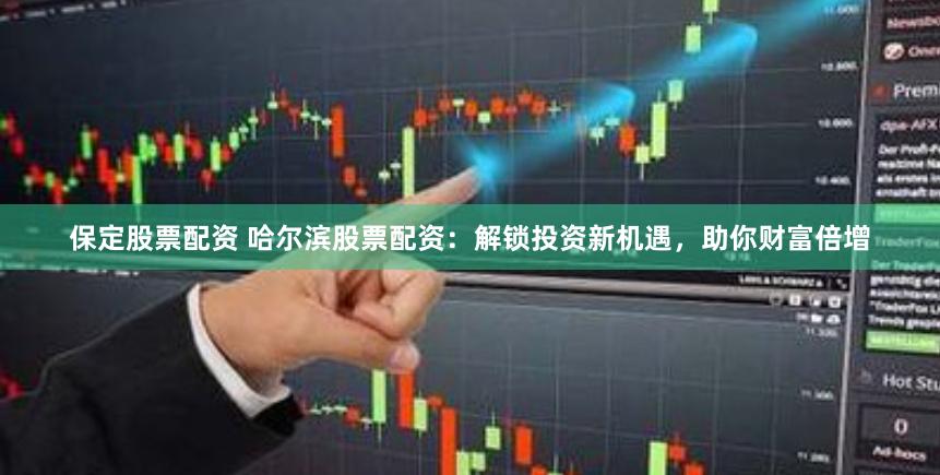 保定股票配资 哈尔滨股票配资：解锁投资新机遇，助你财富倍增