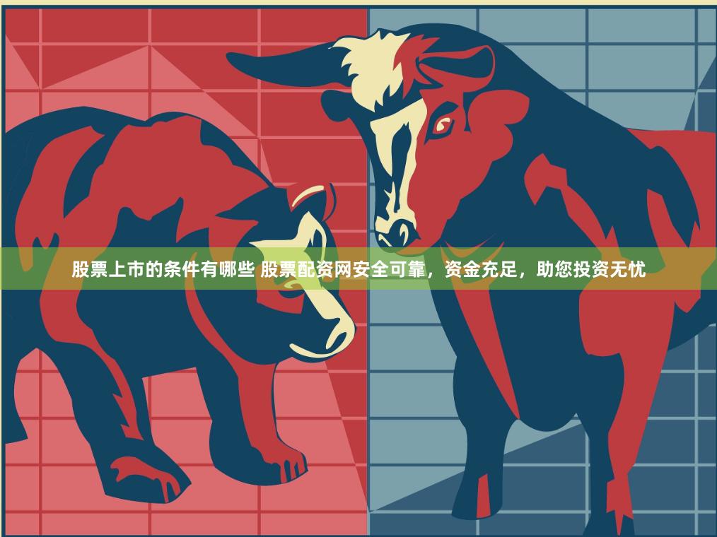 股票上市的条件有哪些 股票配资网安全可靠，资金充足，助您投资无忧