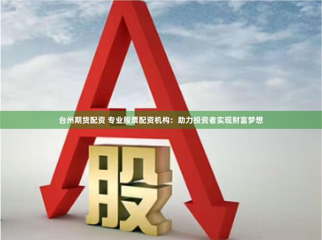 台州期货配资 专业股票配资机构：助力投资者实现财富梦想