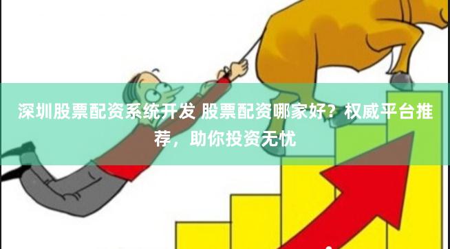 深圳股票配资系统开发 股票配资哪家好？权威平台推荐，助你投资无忧