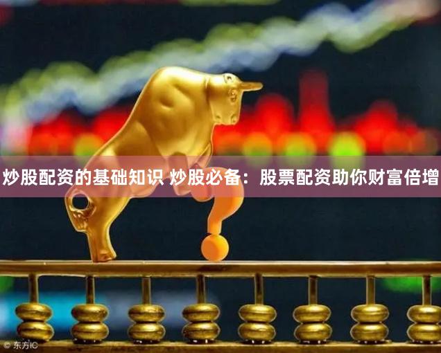炒股配资的基础知识 炒股必备：股票配资助你财富倍增