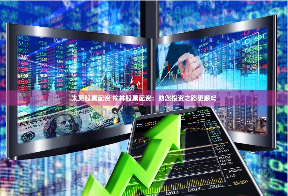 太原股票配资 榆林股票配资：助您投资之路更顺畅