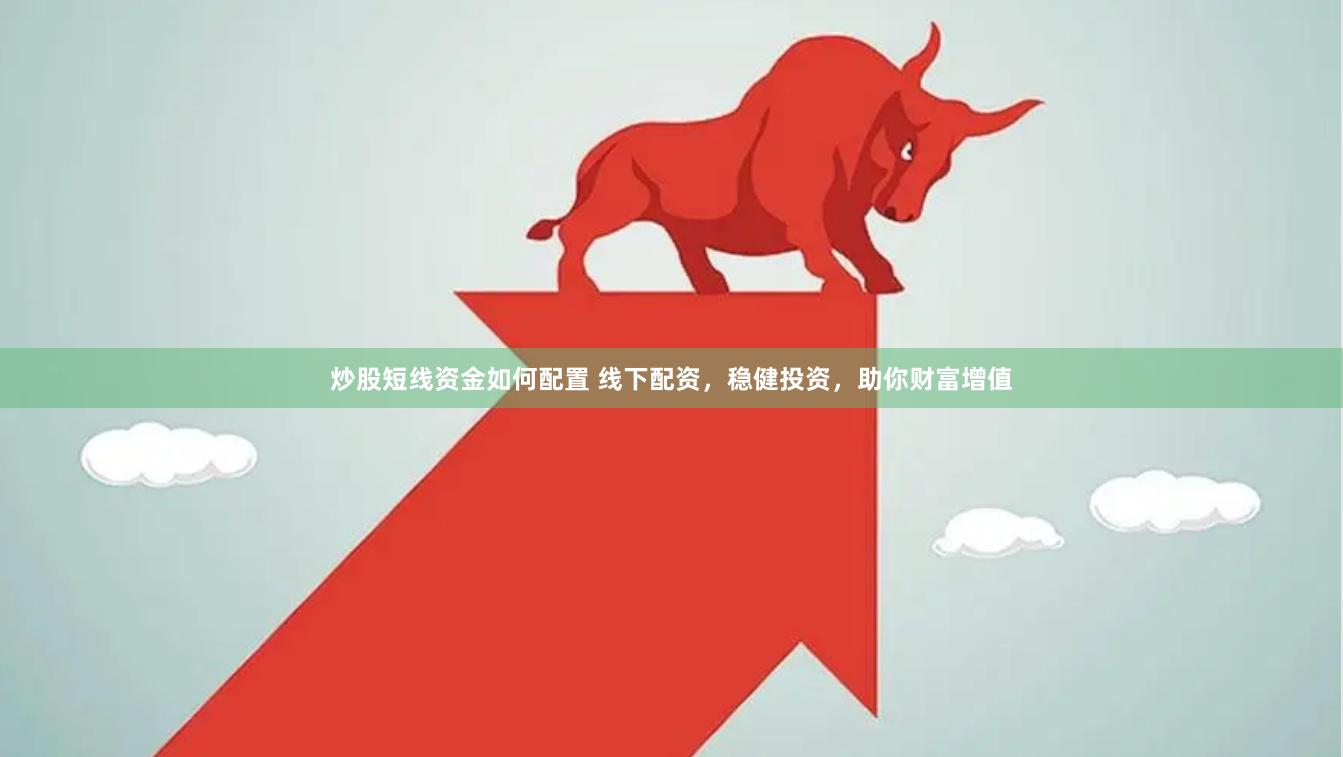 炒股短线资金如何配置 线下配资，稳健投资，助你财富增值
