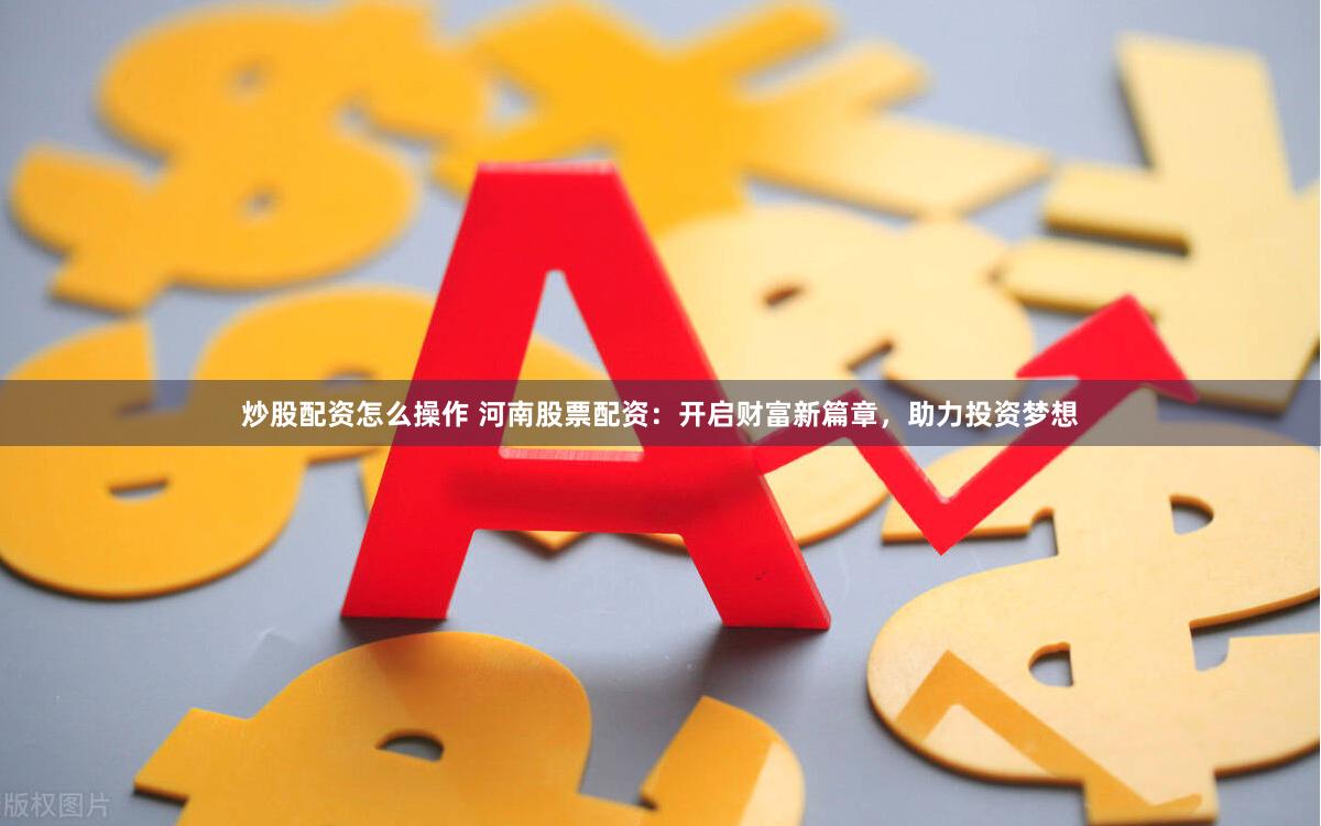 炒股配资怎么操作 河南股票配资：开启财富新篇章，助力投资梦想