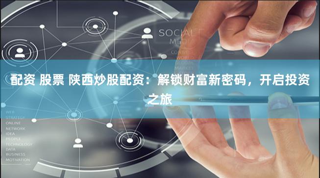 配资 股票 陕西炒股配资：解锁财富新密码，开启投资之旅