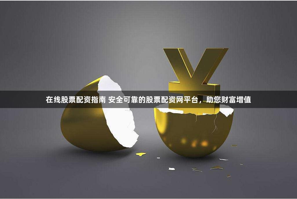 在线股票配资指南 安全可靠的股票配资网平台，助您财富增值