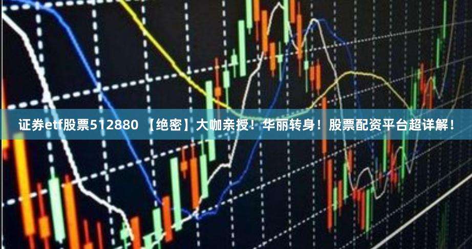 证券etf股票512880 【绝密】大咖亲授！华丽转身！股票配资平台超详解！