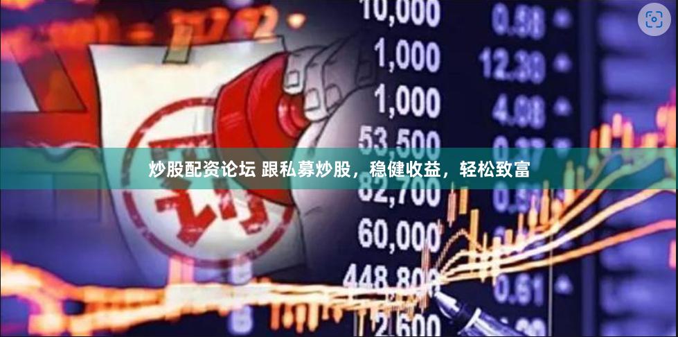 炒股配资论坛 跟私募炒股，稳健收益，轻松致富