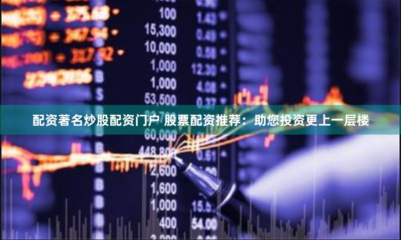 配资著名炒股配资门户 股票配资推荐：助您投资更上一层楼