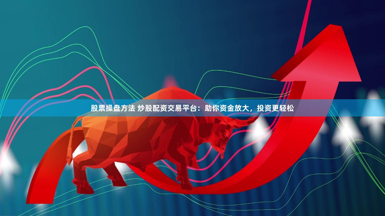 股票操盘方法 炒股配资交易平台：助你资金放大，投资更轻松