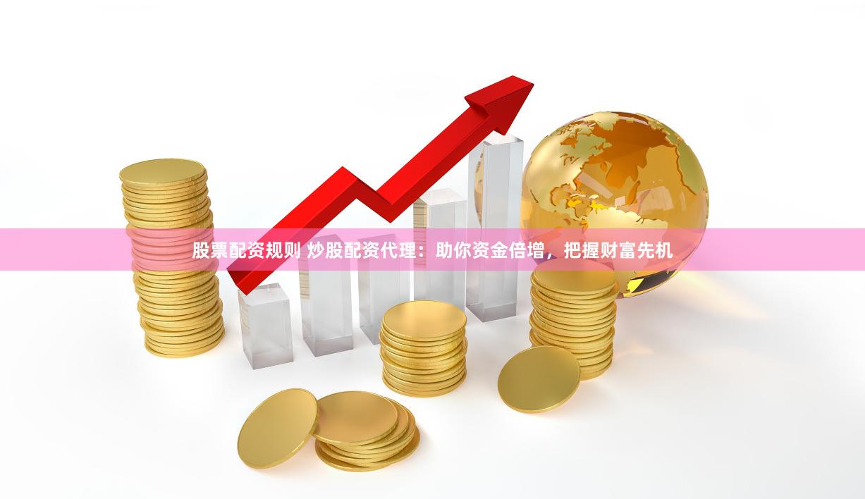股票配资规则 炒股配资代理：助你资金倍增，把握财富先机