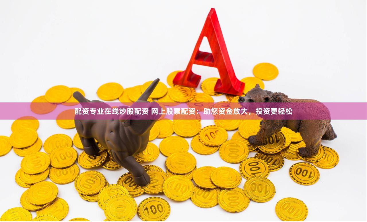 配资专业在线炒股配资 网上股票配资：助您资金放大，投资更轻松