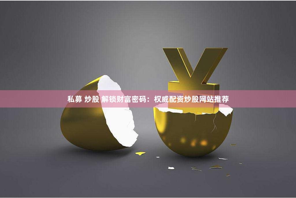 私募 炒股 解锁财富密码：权威配资炒股网站推荐