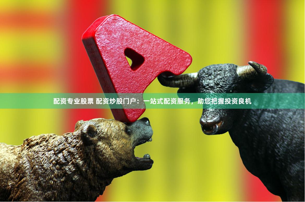 配资专业股票 配资炒股门户：一站式配资服务，助您把握投资良机