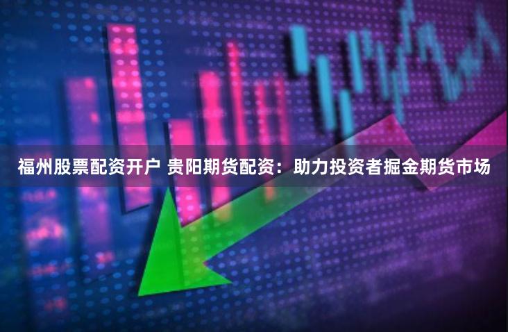 福州股票配资开户 贵阳期货配资：助力投资者掘金期货市场