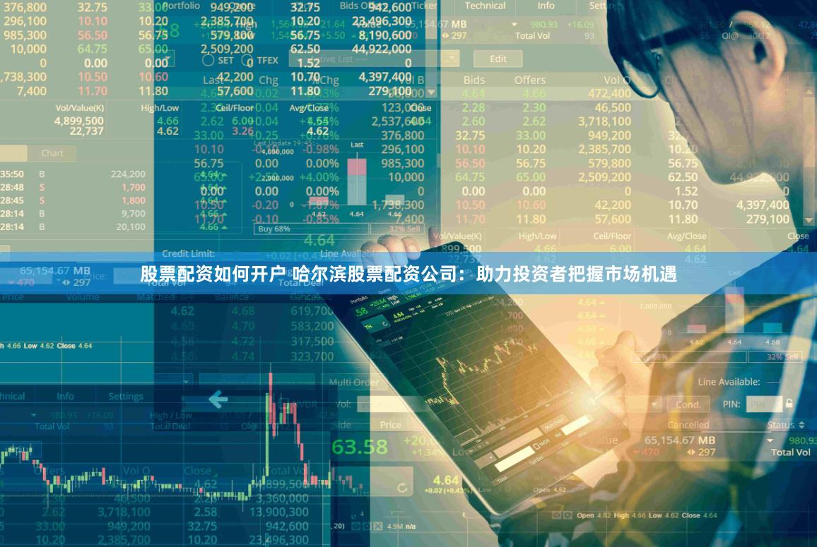 股票配资如何开户 哈尔滨股票配资公司：助力投资者把握市场机遇
