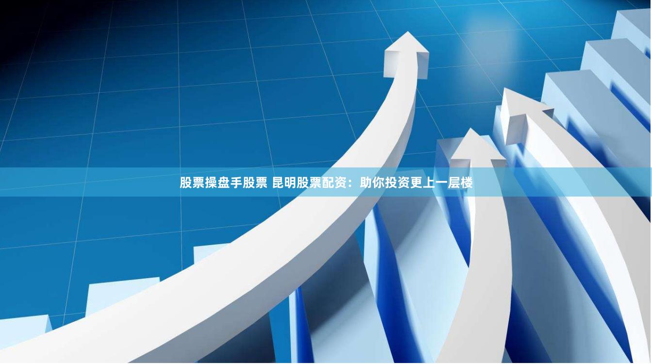 股票操盘手股票 昆明股票配资：助你投资更上一层楼