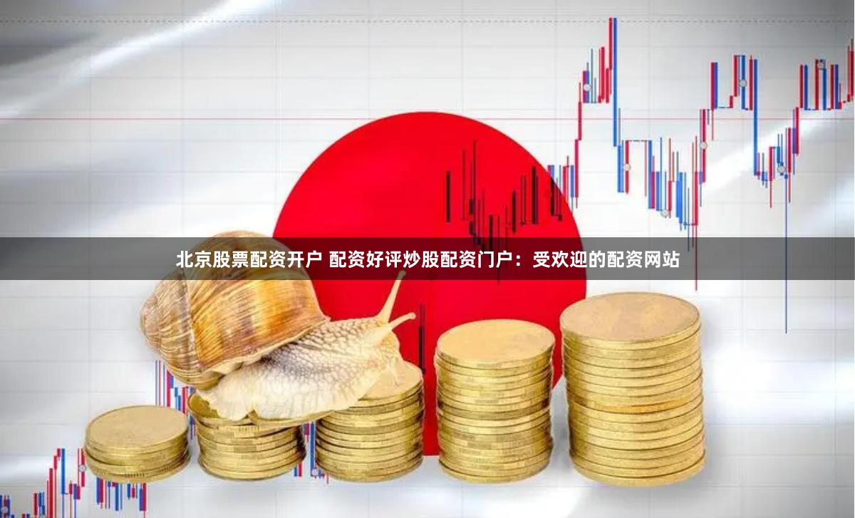 北京股票配资开户 配资好评炒股配资门户：受欢迎的配资网站